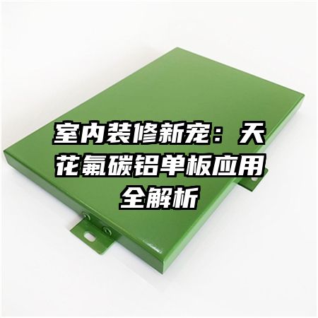 室内装修新宠:天花氟碳铝单板应用全解析