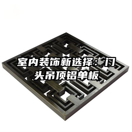 室内装饰新选择:门头吊顶铝单板