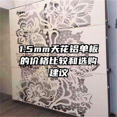 1.5mm天花铝单板的价格比较和选购建议