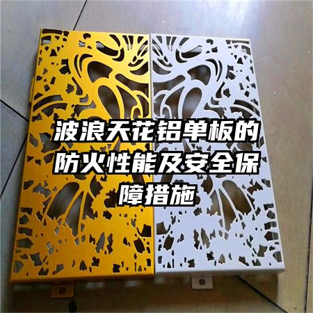 波浪天花铝单板的防火性能及安全保障措施