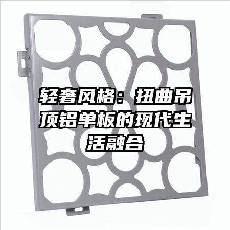 轻奢风格:扭曲吊顶铝单板的现代生活融合