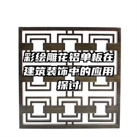 彩绘雕花铝单板在建筑装饰中的应用探讨