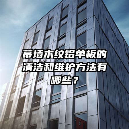 幕墙木纹铝单板的清洁和维护方法有哪些?
