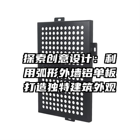 探索创意设计:利用弧形外墙铝单板打造独特建筑外观
