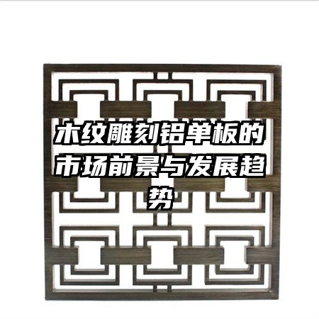 木纹雕刻铝单板的市场前景与发展趋势